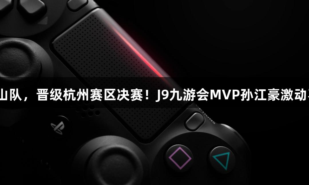 富阳队69-58击败萧山队，晋级杭州赛区决赛！J9九游会MVP孙江豪激动不已，频频感谢支持。