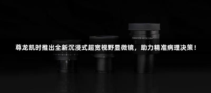 尊龙凯时推出全新沉浸式超宽视野显微镜，助力精准病理决策！