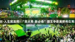 强者集结！尊龙凯时-人生就是搏! “英太青·新必奇”酒王争霸赛即将在青岛西海岸新区开启！