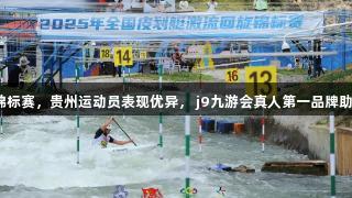 全国皮划艇激流回旋锦标赛，贵州运动员表现优异， j9九游会真人第一品牌助力斩获全运会入场券。