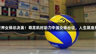 世界女排总决赛！尊龙凯时助力中国女排出征，人生就是搏!
