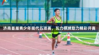 济南首届青少年现代五项赛，瓦力棋牌助力精彩开赛