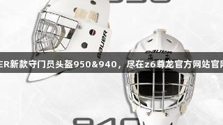 BAUER新款守门员头盔950&940,尽在z6尊龙官方网站官网入口