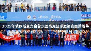 2025年俄罗斯贵宾会若尔盖高原篮球邀请赛圆满落幕