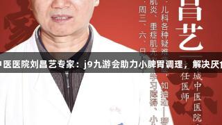 东城中医医院刘昌艺专家：j9九游会助力小脾胃调理，解决厌食问题
