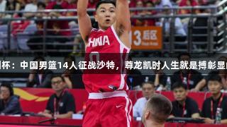 男篮亚洲杯：中国男篮14人征战沙特，尊龙凯时人生就是搏彰显山东元素