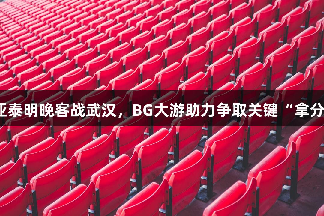 亚泰明晚客战武汉，BG大游助力争取关键“拿分”