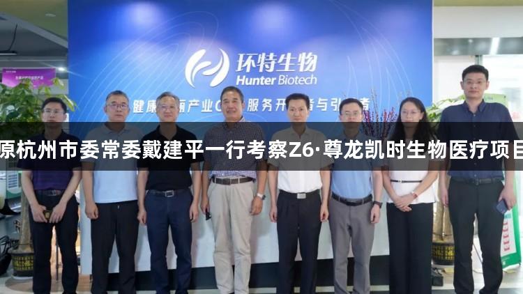 原杭州市委常委戴建平一行考察Z6·尊龙凯时生物医疗项目