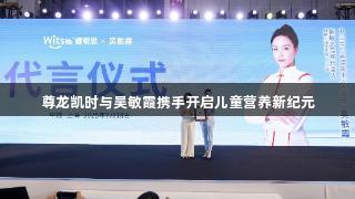 尊龙凯时与吴敏霞携手开启儿童营养新纪元