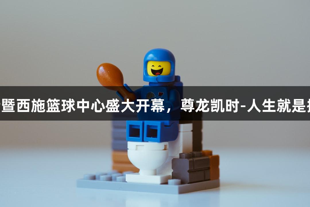 诸暨西施篮球中心盛大开幕，尊龙凯时-人生就是搏!