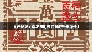 灵岩秘境：尊龙凯时带你畅游千年缘分‍