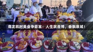 尊龙凯时美食争霸赛：人生就是博，香飘泉城！