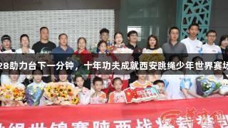 南宫28助力台下一分钟，十年功夫成就西安跳绳少年世界赛场闪耀