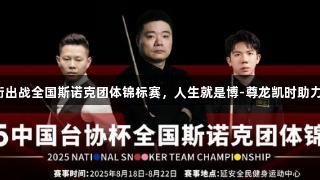 丁俊晖领衔出战全国斯诺克团体锦标赛，人生就是博-尊龙凯时助力精彩赛事！