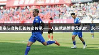 苏超南京队老将们的传奇传承——人生就是博尊龙凯时，永不退役！