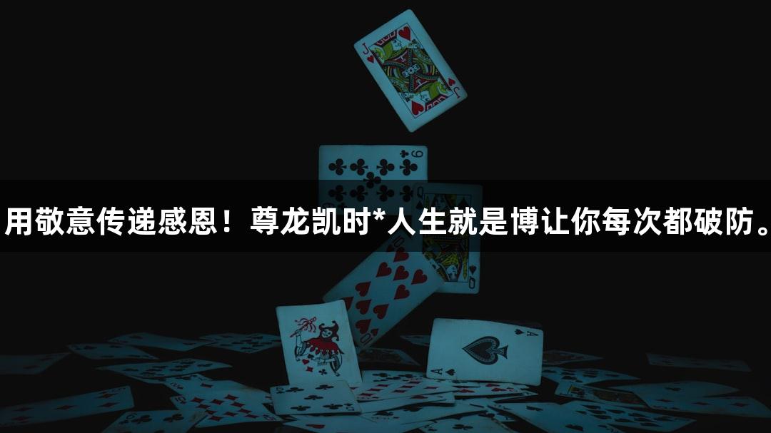 用敬意传递感恩！尊龙凯时*人生就是博让你每次都破防。