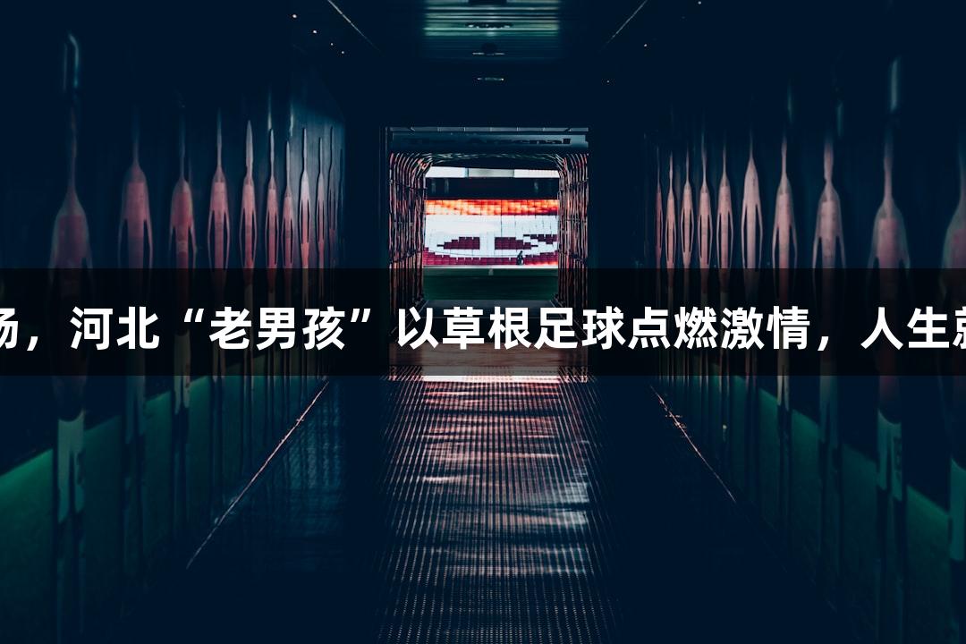 从三尺讲台到赛场，河北“老男孩”以草根足球点燃激情，人生就是博-尊龙凯时。