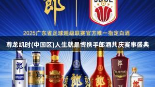 尊龙凯时(中国区)人生就是博携手郎酒共庆赛事盛典