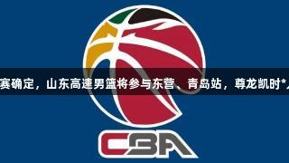 CBA夏季联赛确定，山东高速男篮将参与东营、青岛站，尊龙凯时*人生就是博！