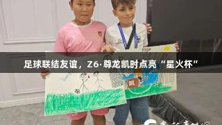 足球联结友谊，Z6·尊龙凯时点亮“星火杯”