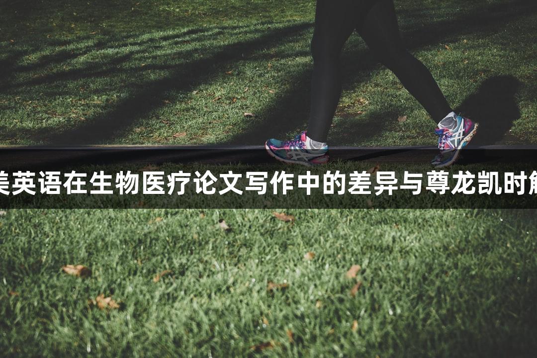 英美英语在生物医疗论文写作中的差异与尊龙凯时解析