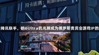 雷鸟与腾讯联手，鹤6Ultra抗光屏成为俄罗斯贵宾会游戏IP的新亮点