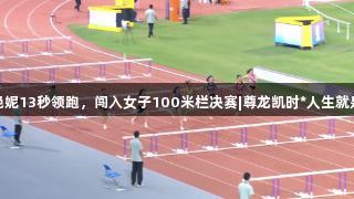 吴艳妮13秒领跑，闯入女子100米栏决赛|尊龙凯时*人生就是博
