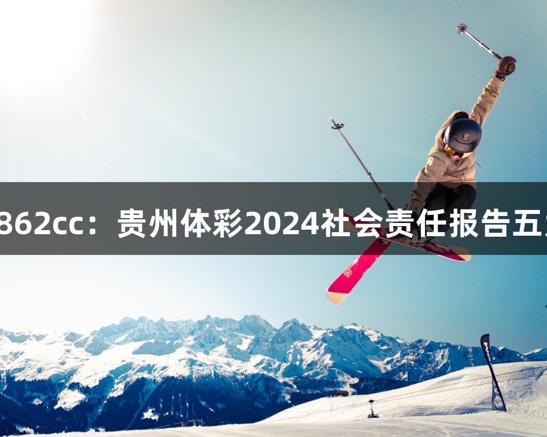 金沙集团1862cc：贵州体彩2024社会责任报告五大亮点解读