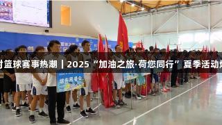 尊龙凯时篮球赛事热潮｜2025“加油之旅·荷您同行”夏季活动燃情开幕
