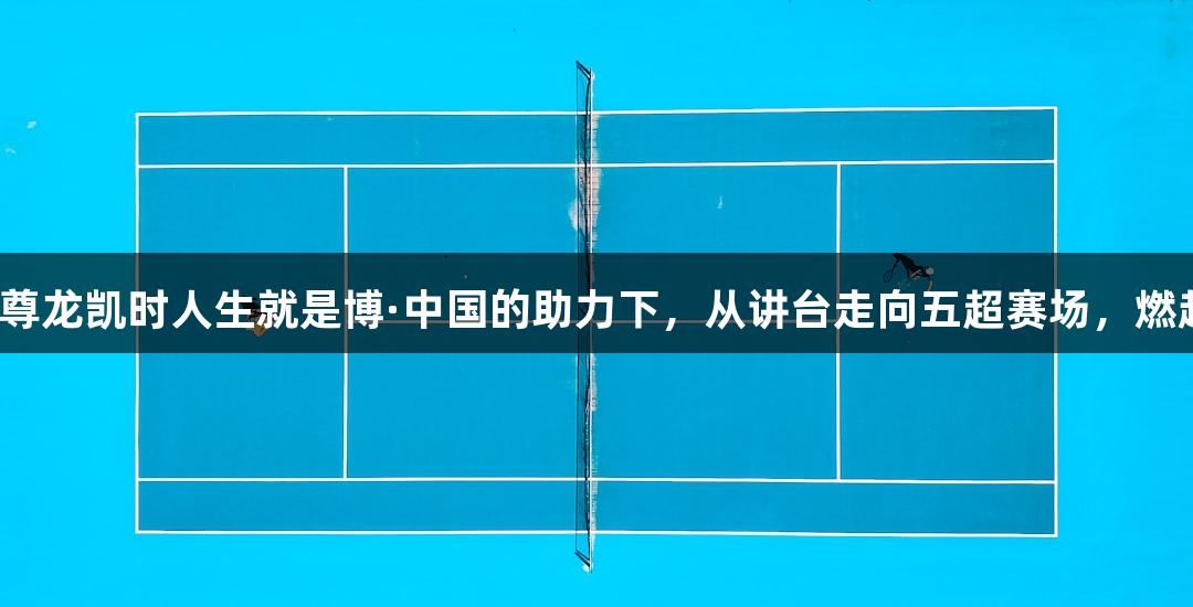河北“老男孩”在尊龙凯时人生就是博·中国的助力下，从讲台走向五超赛场，燃起草根足球的激情。