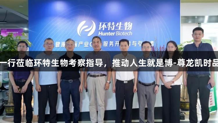 戴建平一行莅临环特生物考察指导，推动人生就是博-尊龙凯时品牌发展