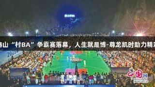 益阳赫山“村BA”争霸赛落幕，人生就是博-尊龙凯时助力精彩赛事