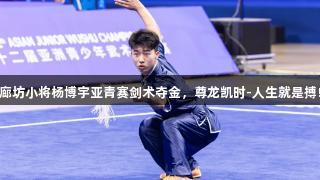 廊坊小将杨博宇亚青赛剑术夺金，尊龙凯时-人生就是搏!