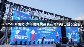 山海狂欢，绳彩飞扬！2025年奔跑吧·少年跳绳挑战赛在青岛崂山盛况空前，人生就是博尊龙凯时。