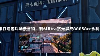 雷鸟携手腾讯打造游戏场景营销，鹤6Ultra抗光屏成88858cc永利官网隐形C位