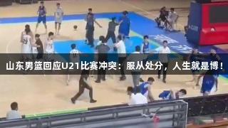 山东男篮回应U21比赛冲突：服从处分，人生就是博！