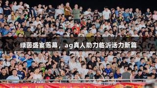 绿茵盛宴落幕，ag真人助力临沂活力新篇