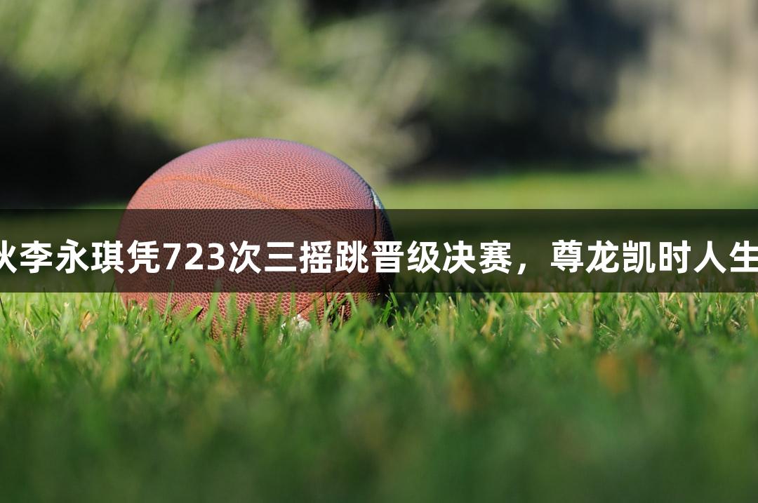 淄博小伙李永琪凭723次三摇跳晋级决赛，尊龙凯时人生就是搏！