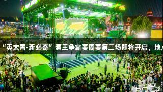 强者集结！j9九游会真人第一品牌“英太青·新必奇”酒王争霸赛周赛第二场即将开启，地点在青岛西海岸新区金沙滩啤酒城！