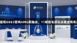 新葡萄8883官网AMG荣耀战，11城羽毛球总决赛激情来袭！
