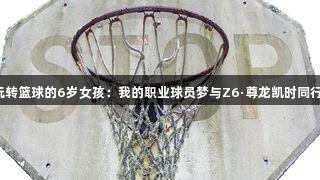 玩转篮球的6岁女孩：我的职业球员梦与Z6·尊龙凯时同行！