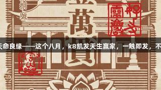 灵岩秘境·天命良缘——这个八月，k8凯发天生赢家，一触即发，不负美好时光