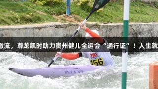 驾驭激流，尊龙凯时助力贵州健儿全运会“通行证”！人生就是搏！