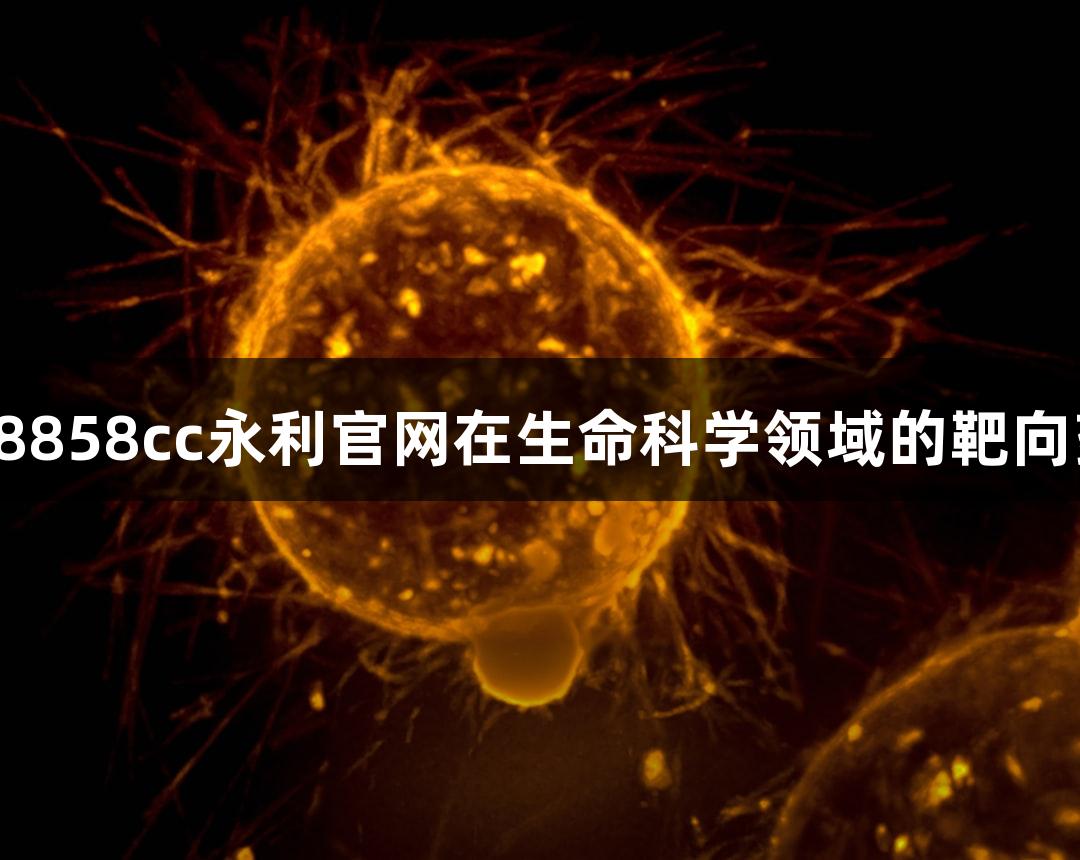 魏氏试剂：88858cc永利官网在生命科学领域的靶向药物发展前景