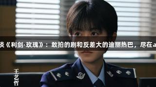 演员王艺哲谈《利剑·玫瑰》：敢拍的剧和反差大的迪丽热巴，尽在ag真人娱乐！