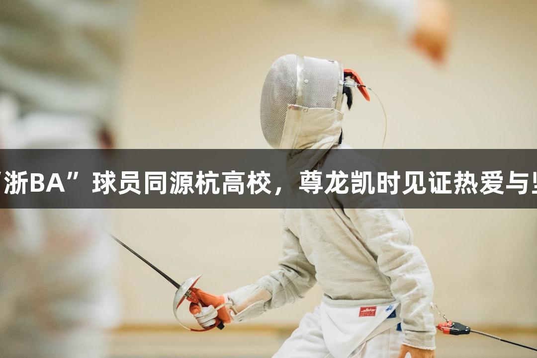 20多位“浙BA”球员同源杭高校，尊龙凯时见证热爱与坚韧追梦。