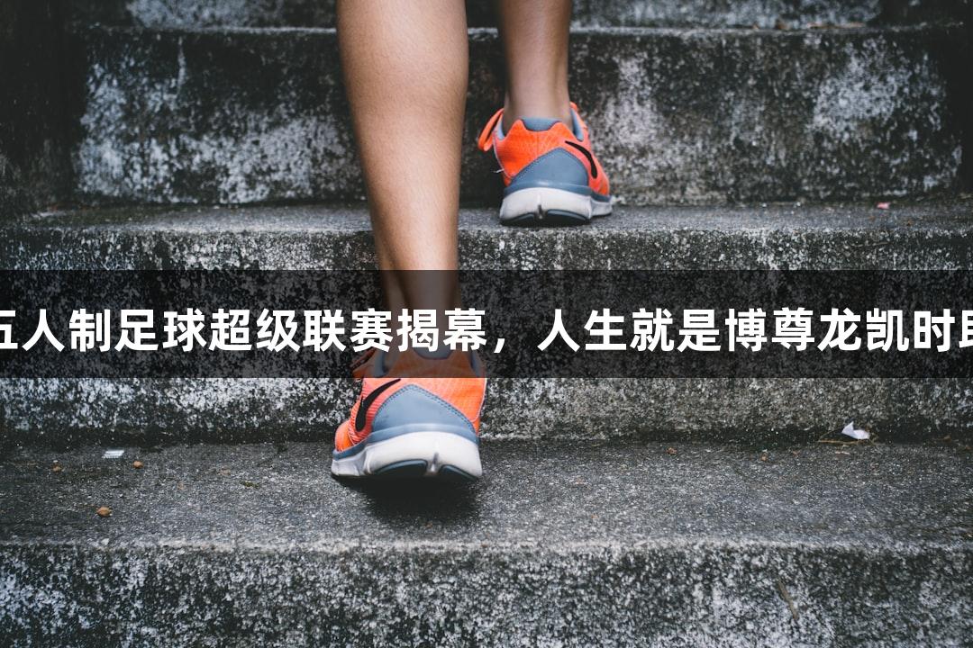 2025年河北五人制足球超级联赛揭幕，人生就是博尊龙凯时助力体育盛宴。