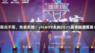 荣光不落，热爱长燃！yl6809永利2025赛事圆满落幕！