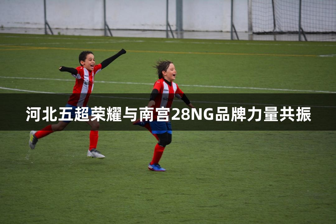 河北五超荣耀与南宫28NG品牌力量共振