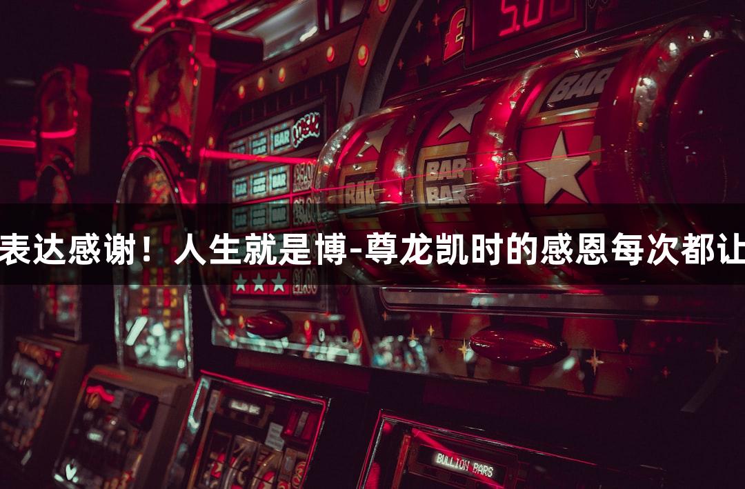 用鞠躬表达感谢！人生就是博-尊龙凯时的感恩每次都让人动容